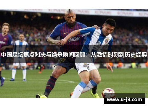 中国足坛焦点对决与绝杀瞬间回顾：从激情时刻到历史经典