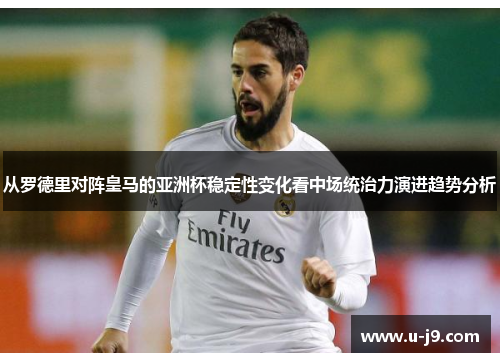 从罗德里对阵皇马的亚洲杯稳定性变化看中场统治力演进趋势分析 从罗德里对阵皇马的亚洲杯稳定性变化看中场统治力演进趋势分析