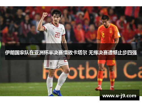 伊朗国家队在亚洲杯半决赛惜败卡塔尔 无缘决赛遗憾止步四强