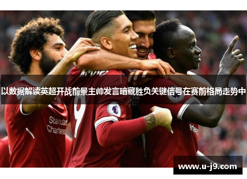 以数据解读英超开战前景主帅发言暗藏胜负关键信号在赛前格局走势中
