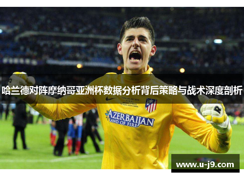 哈兰德对阵摩纳哥亚洲杯数据分析背后策略与战术深度剖析