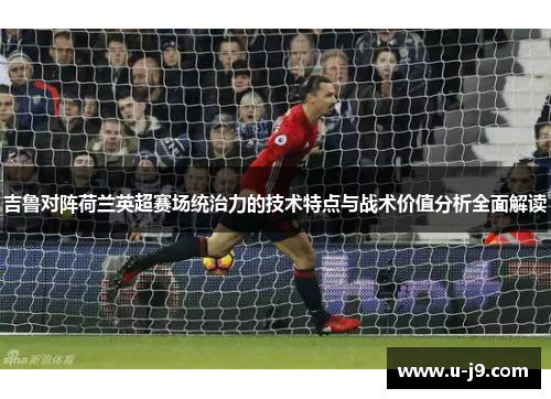 吉鲁对阵荷兰英超赛场统治力的技术特点与战术价值分析全面解读 吉鲁对阵荷兰英超赛场统治力的技术特点与战术价值分析全面解读