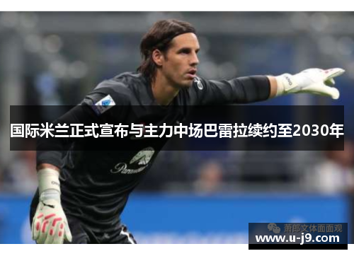 国际米兰正式宣布与主力中场巴雷拉续约至2030年 国际米兰正式宣布与主力中场巴雷拉续约至2030年