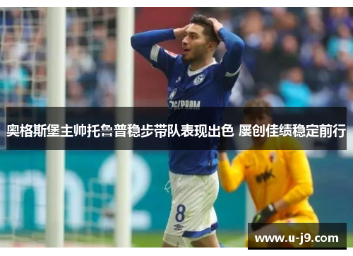 奥格斯堡主帅托鲁普稳步带队表现出色 屡创佳绩稳定前行 奥格斯堡主帅托鲁普稳步带队表现出色 屡创佳绩稳定前行