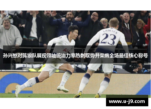 孙兴慜对阵狼队展现领袖统治力率热刺取势并荣膺全场最佳核心称号