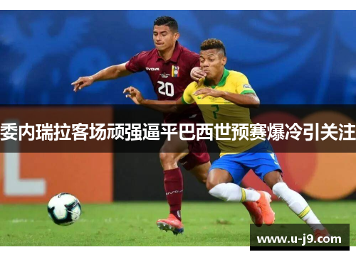 委内瑞拉客场顽强逼平巴西世预赛爆冷引关注 委内瑞拉客场顽强逼平巴西世预赛爆冷引关注