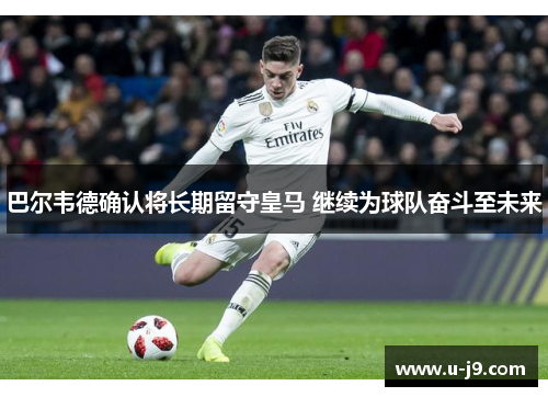 巴尔韦德确认将长期留守皇马 继续为球队奋斗至未来 巴尔韦德确认将长期留守皇马 继续为球队奋斗至未来
