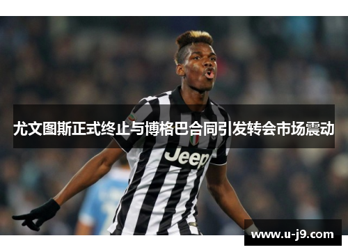 尤文图斯正式终止与博格巴合同引发转会市场震动
