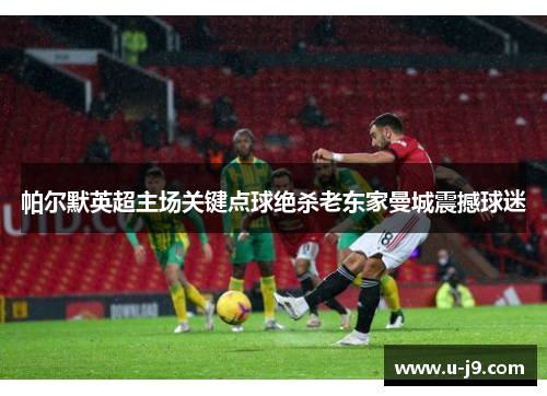 帕尔默英超主场关键点球绝杀老东家曼城震撼球迷