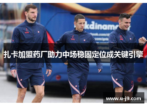 扎卡加盟药厂助力中场稳固定位成关键引擎