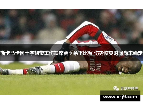 斯卡马卡因十字韧带重伤缺席赛季余下比赛 伤势恢复时间尚未确定 斯卡马卡因十字韧带重伤缺席赛季余下比赛 伤势恢复时间尚未确定