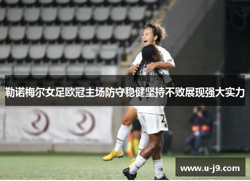勒诺梅尔女足欧冠主场防守稳健坚持不败展现强大实力 勒诺梅尔女足欧冠主场防守稳健坚持不败展现强大实力