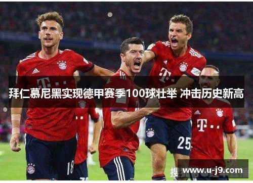 拜仁慕尼黑实现德甲赛季100球壮举 冲击历史新高