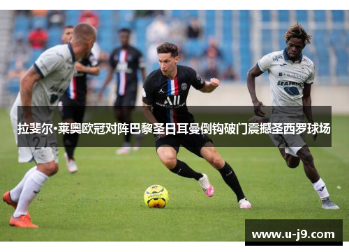 拉斐尔·莱奥欧冠对阵巴黎圣日耳曼倒钩破门震撼圣西罗球场