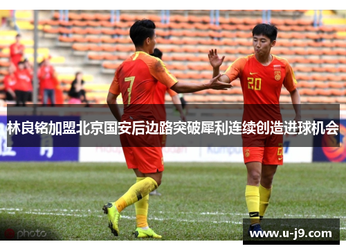 林良铭加盟北京国安后边路突破犀利连续创造进球机会 林良铭加盟北京国安后边路突破犀利连续创造进球机会
