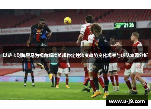 以萨卡对阵皇马为视角解读英超稳定性演变趋势变化观察与球队表现分析 以萨卡对阵皇马为视角解读英超稳定性演变趋势变化观察与球队表现分析