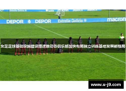 女足足球基础设施建设提速推动各俱乐部加快布局独立训练基地发展新格局 女足足球基础设施建设提速推动各俱乐部加快布局独立训练基地发展新格局