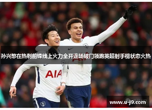 孙兴慜在热刺前锋线上火力全开连场破门领跑英超射手榜状态火热 孙兴慜在热刺前锋线上火力全开连场破门领跑英超射手榜状态火热