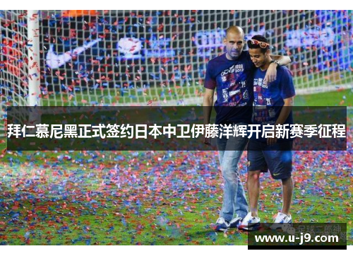 拜仁慕尼黑正式签约日本中卫伊藤洋辉开启新赛季征程 拜仁慕尼黑正式签约日本中卫伊藤洋辉开启新赛季征程