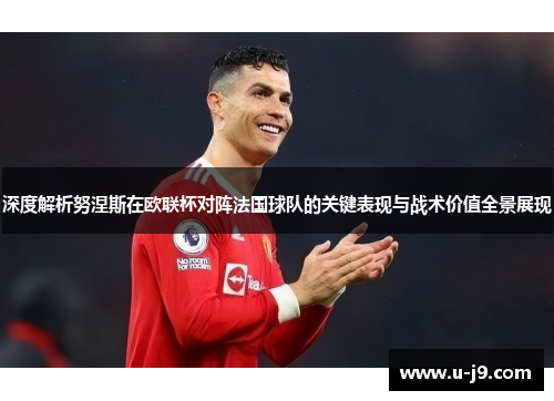 深度解析努涅斯在欧联杯对阵法国球队的关键表现与战术价值全景展现 深度解析努涅斯在欧联杯对阵法国球队的关键表现与战术价值全景展现