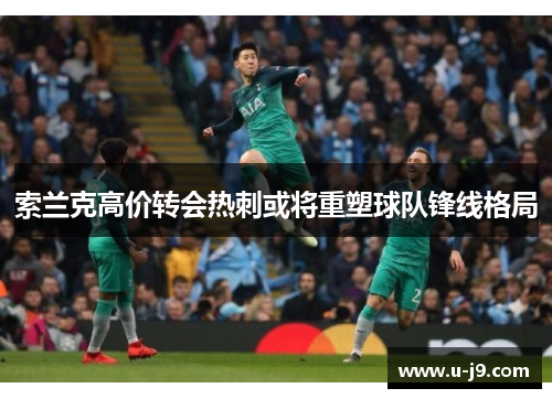 索兰克高价转会热刺或将重塑球队锋线格局 索兰克高价转会热刺或将重塑球队锋线格局