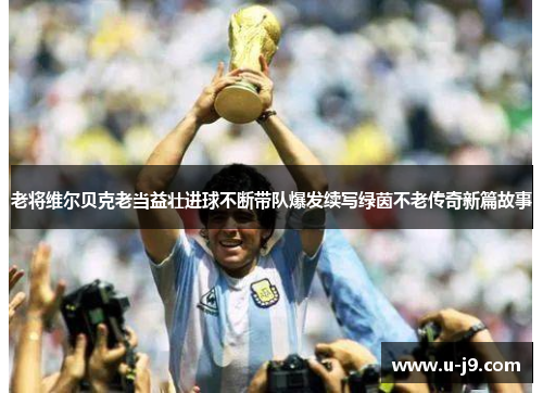 老将维尔贝克老当益壮进球不断带队爆发续写绿茵不老传奇新篇故事 老将维尔贝克老当益壮进球不断带队爆发续写绿茵不老传奇新篇故事
