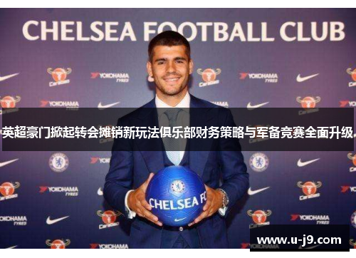 英超豪门掀起转会摊销新玩法俱乐部财务策略与军备竞赛全面升级 英超豪门掀起转会摊销新玩法俱乐部财务策略与军备竞赛全面升级